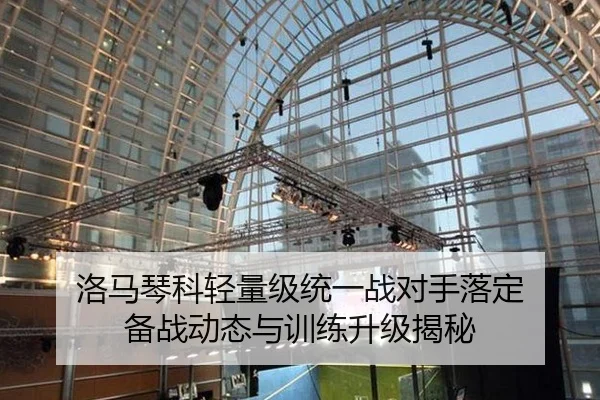 洛马琴科轻量级统一战对手落定 备战动态与训练升级揭秘